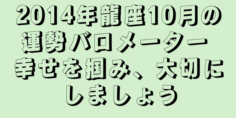 2014年龍座10月の運勢バロメーター 幸せを掴み、大切にしましょう