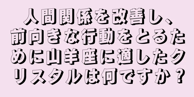 人間関係を改善し、前向きな行動をとるために山羊座に適したクリスタルは何ですか？