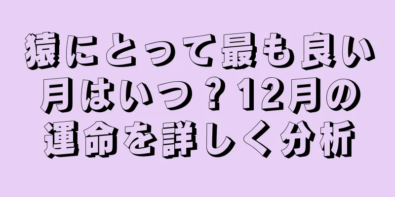 猿にとって最も良い月はいつ？12月の運命を詳しく分析