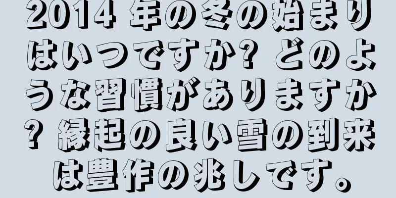 2014 年の冬の始まりはいつですか? どのような習慣がありますか? 縁起の良い雪の到来は豊作の兆しです。