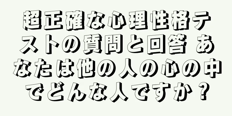 超正確な心理性格テストの質問と回答 あなたは他の人の心の中でどんな人ですか？