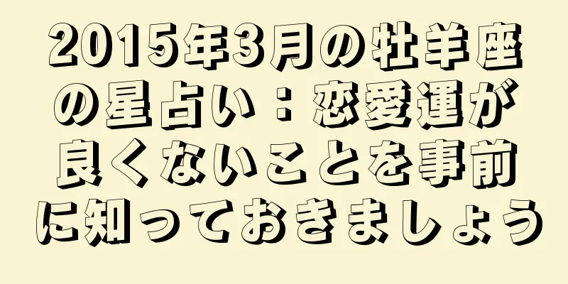 2015年3月の牡羊座の星占い：恋愛運が良くないことを事前に知っておきましょう