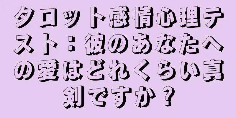 タロット感情心理テスト：彼のあなたへの愛はどれくらい真剣ですか？