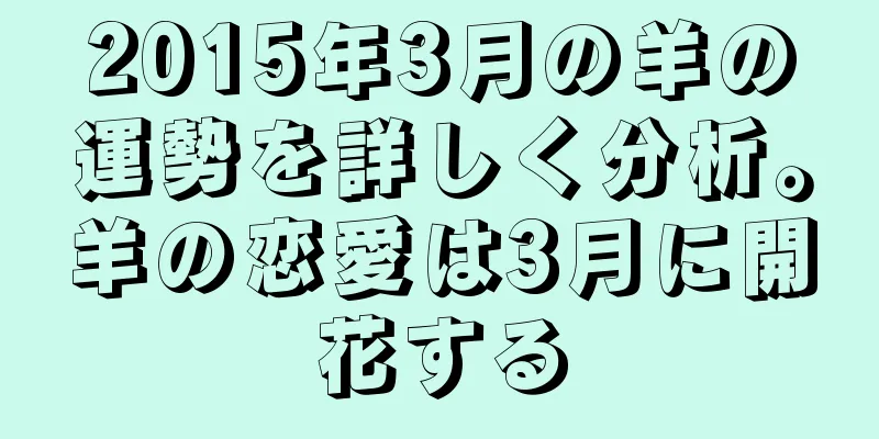 2015年3月の羊の運勢を詳しく分析。羊の恋愛は3月に開花する