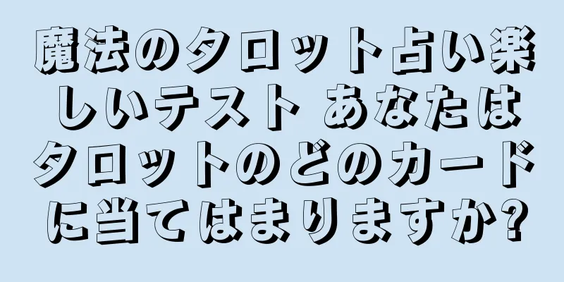 魔法のタロット占い楽しいテスト あなたはタロットのどのカードに当てはまりますか?