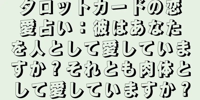 タロットカードの恋愛占い：彼はあなたを人として愛していますか？それとも肉体として愛していますか？