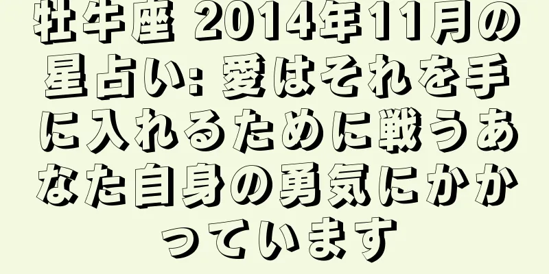 牡牛座 2014年11月の星占い: 愛はそれを手に入れるために戦うあなた自身の勇気にかかっています