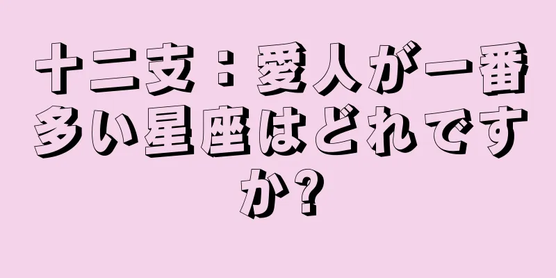 十二支：愛人が一番多い星座はどれですか?