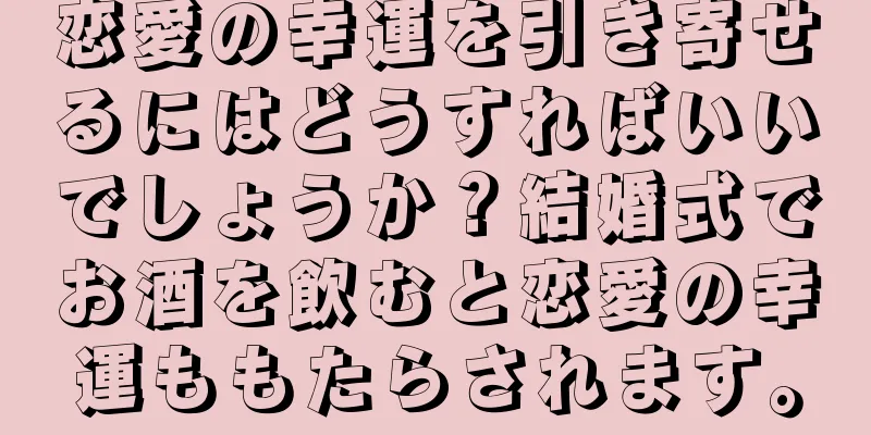 恋愛の幸運を引き寄せるにはどうすればいいでしょうか？結婚式でお酒を飲むと恋愛の幸運ももたらされます。