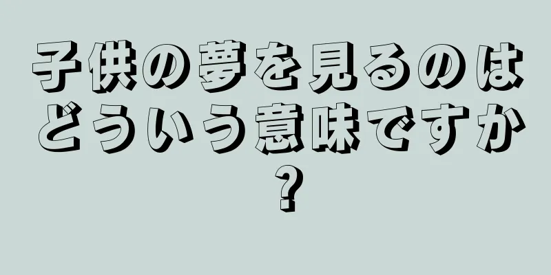 子供の夢を見るのはどういう意味ですか？
