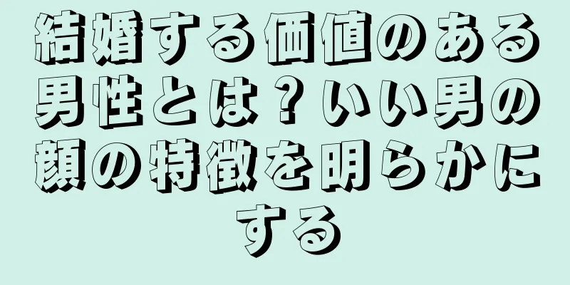 結婚する価値のある男性とは？いい男の顔の特徴を明らかにする
