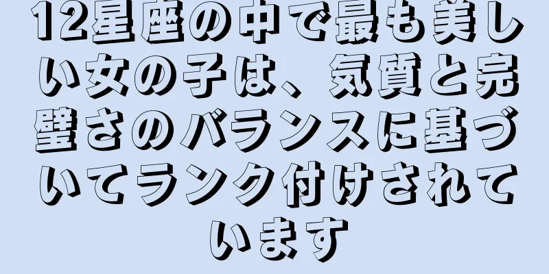 12星座の中で最も美しい女の子は、気質と完璧さのバランスに基づいてランク付けされています
