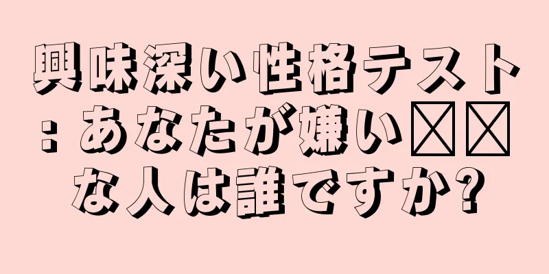 興味深い性格テスト: あなたが嫌い​​な人は誰ですか?