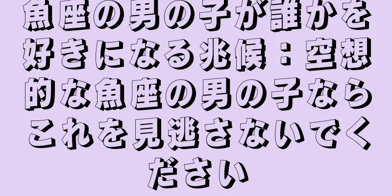 魚座の男の子が誰かを好きになる兆候：空想的な魚座の男の子ならこれを見逃さないでください