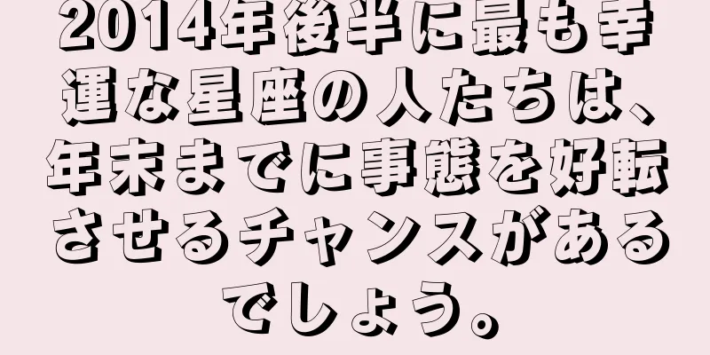 2014年後半に最も幸運な星座の人たちは、年末までに事態を好転させるチャンスがあるでしょう。