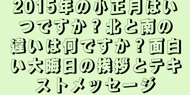 2015年の小正月はいつですか？北と南の違いは何ですか？面白い大晦日の挨拶とテキストメッセージ