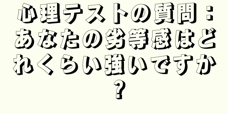 心理テストの質問：あなたの劣等感はどれくらい強いですか？