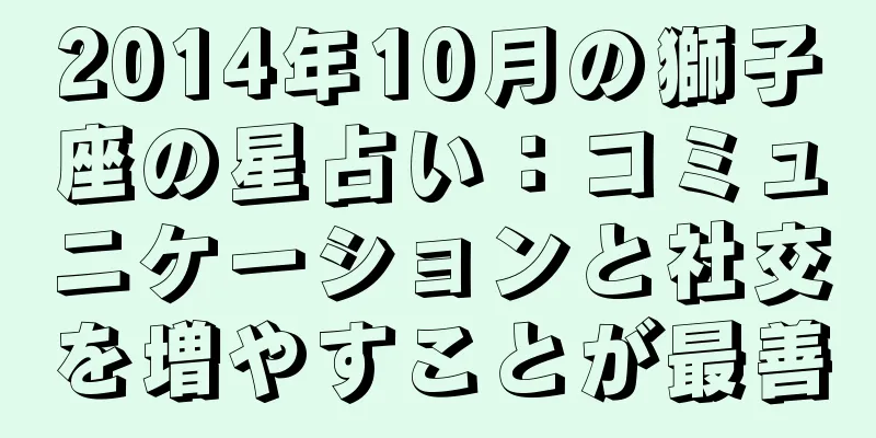 2014年10月の獅子座の星占い：コミュニケーションと社交を増やすことが最善