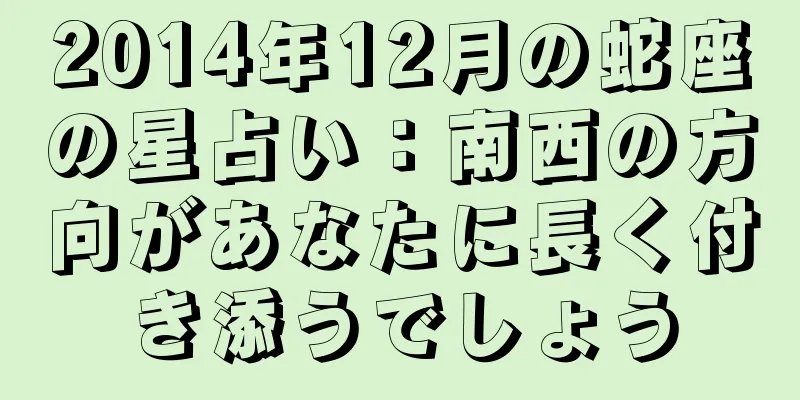 2014年12月の蛇座の星占い：南西の方向があなたに長く付き添うでしょう
