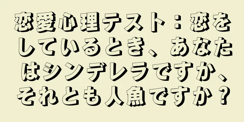 恋愛心理テスト：恋をしているとき、あなたはシンデレラですか、それとも人魚ですか？