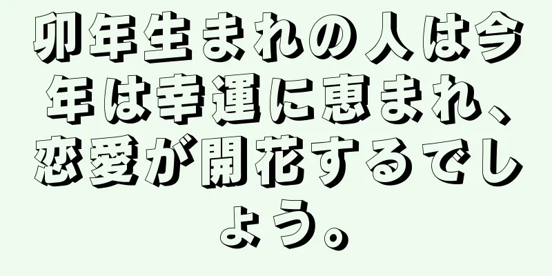 卯年生まれの人は今年は幸運に恵まれ、恋愛が開花するでしょう。