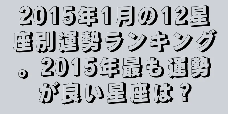 2015年1月の12星座別運勢ランキング。2015年最も運勢が良い星座は？