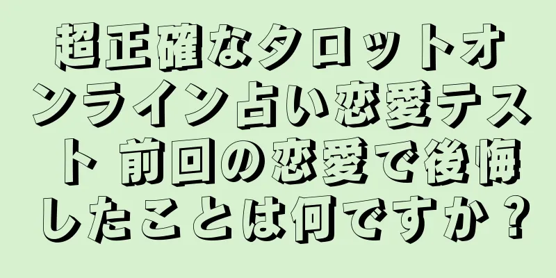 超正確なタロットオンライン占い恋愛テスト 前回の恋愛で後悔したことは何ですか？