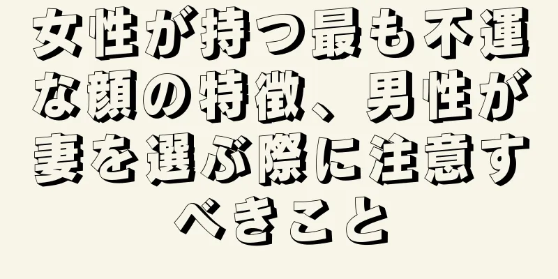 女性が持つ最も不運な顔の特徴、男性が妻を選ぶ際に注意すべきこと
