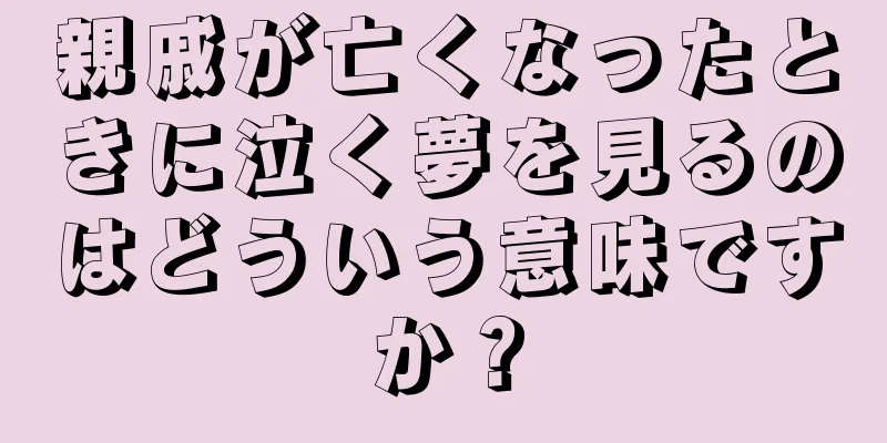 親戚が亡くなったときに泣く夢を見るのはどういう意味ですか？