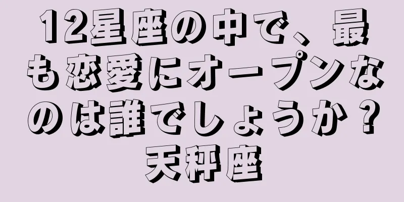 12星座の中で、最も恋愛にオープンなのは誰でしょうか？天秤座