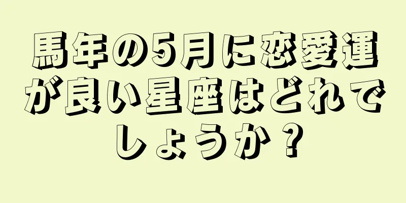 馬年の5月に恋愛運が良い星座はどれでしょうか？