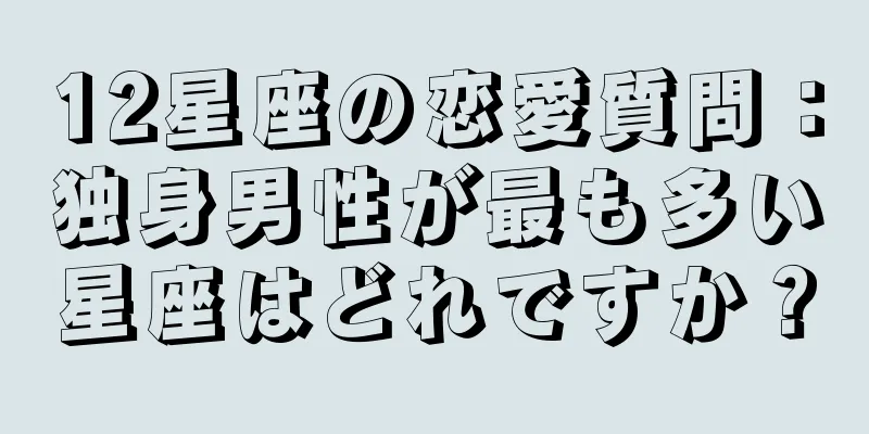 12星座の恋愛質問：独身男性が最も多い星座はどれですか？