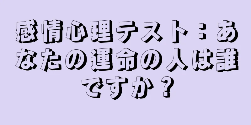 感情心理テスト：あなたの運命の人は誰ですか？