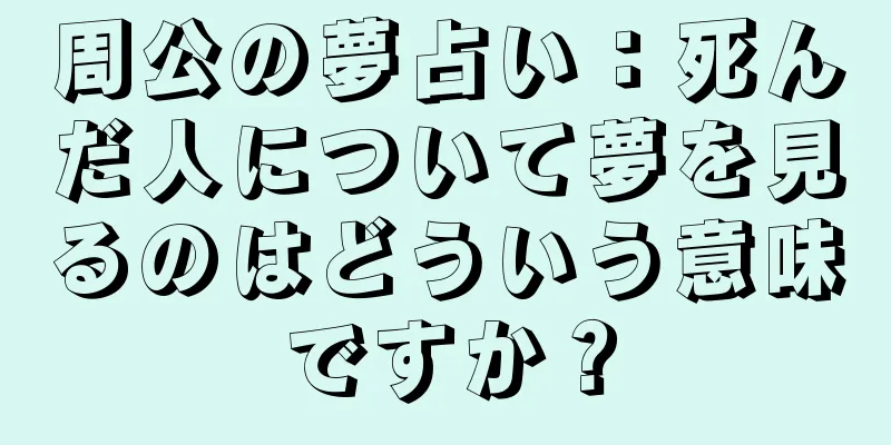 周公の夢占い：死んだ人について夢を見るのはどういう意味ですか？