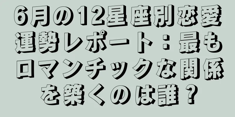 6月の12星座別恋愛運勢レポート：最もロマンチックな関係を築くのは誰？