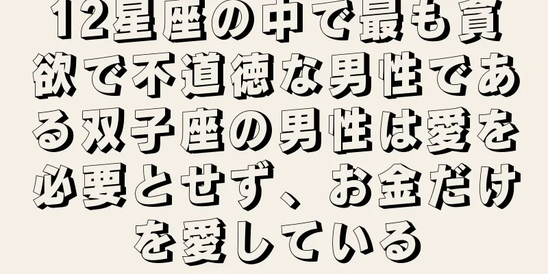 12星座の中で最も貪欲で不道徳な男性である双子座の男性は愛を必要とせず、お金だけを愛している