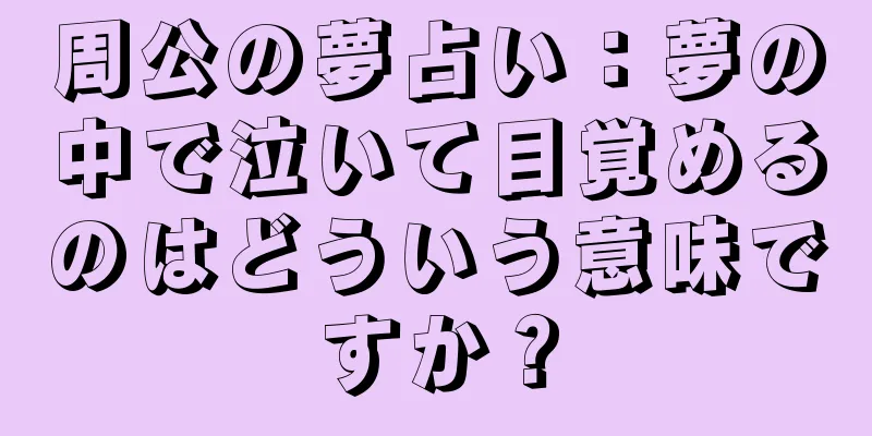 周公の夢占い：夢の中で泣いて目覚めるのはどういう意味ですか？