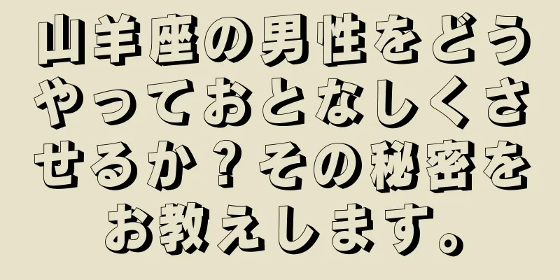 山羊座の男性をどうやっておとなしくさせるか？その秘密をお教えします。