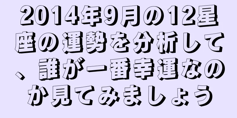 2014年9月の12星座の運勢を分析して、誰が一番幸運なのか見てみましょう