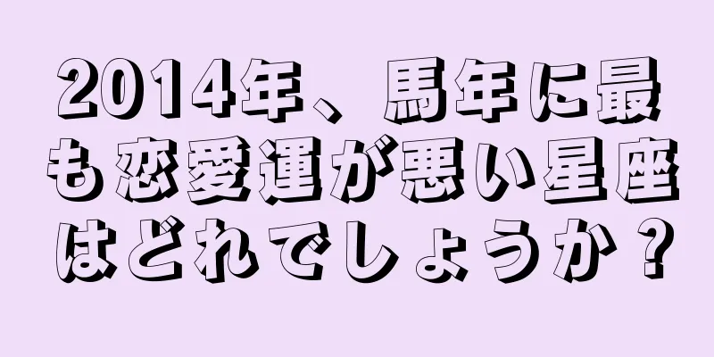 2014年、馬年に最も恋愛運が悪い星座はどれでしょうか？