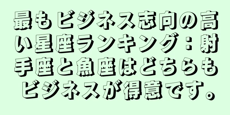 最もビジネス志向の高い星座ランキング：射手座と魚座はどちらもビジネスが得意です。
