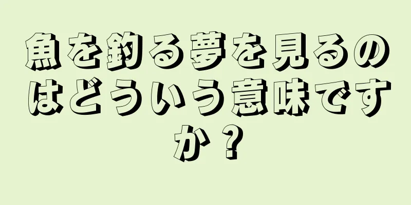 魚を釣る夢を見るのはどういう意味ですか？