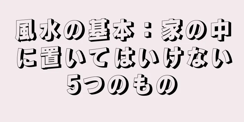 風水の基本：家の中に置いてはいけない5つのもの
