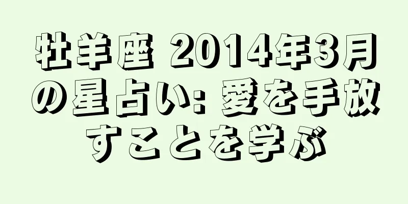 牡羊座 2014年3月の星占い: 愛を手放すことを学ぶ
