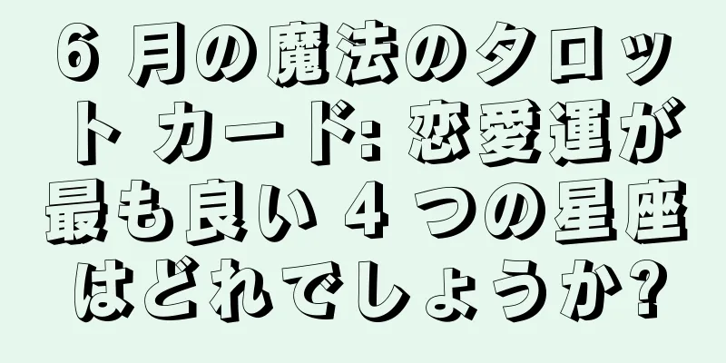 6 月の魔法のタロット カード: 恋愛運が最も良い 4 つの星座はどれでしょうか?