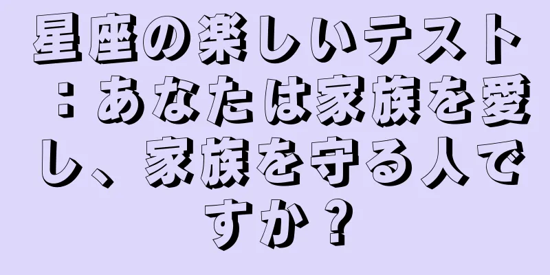 星座の楽しいテスト：あなたは家族を愛し、家族を守る人ですか？