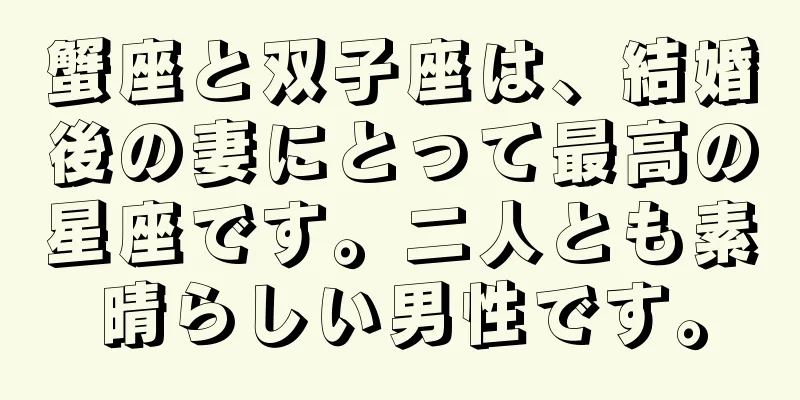 蟹座と双子座は、結婚後の妻にとって最高の星座です。二人とも素晴らしい男性です。