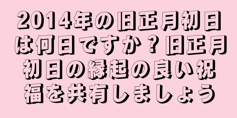 2014年の旧正月初日は何日ですか？旧正月初日の縁起の良い祝福を共有しましょう