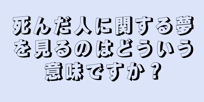 死んだ人に関する夢を見るのはどういう意味ですか？