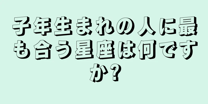 子年生まれの人に最も合う星座は何ですか?